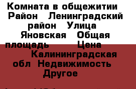 Комната в общежитии › Район ­ Ленинградский район › Улица ­ Яновская › Общая площадь ­ 18 › Цена ­ 700 000 - Калининградская обл. Недвижимость » Другое   
